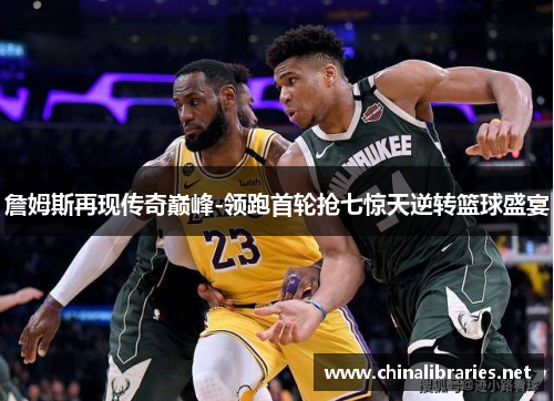 詹姆斯再现传奇巅峰-领跑首轮抢七惊天逆转篮球盛宴